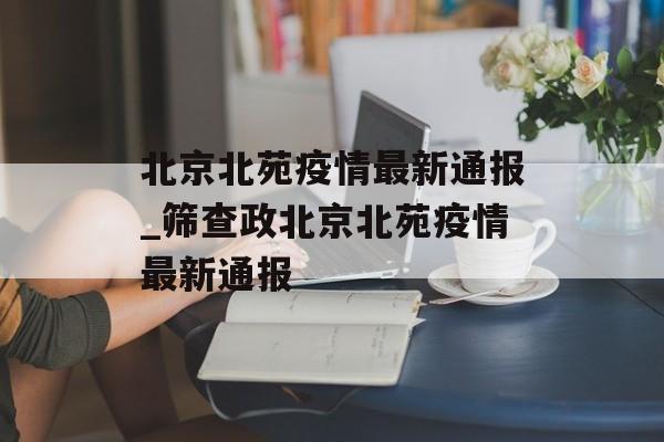 北京北苑疫情最新通报_筛查政北京北苑疫情最新通报